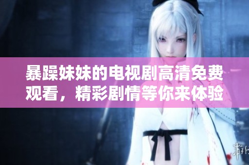 暴躁妹妹的电视剧高清免费观看，精彩剧情等你来体验！