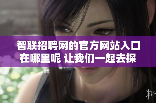 智联招聘网的官方网站入口在哪里呢 让我们一起去探索一下吧