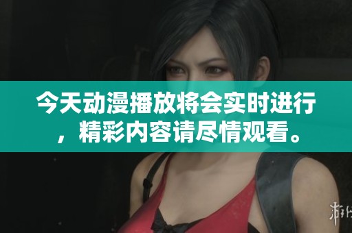 今天动漫播放将会实时进行，精彩内容请尽情观看。