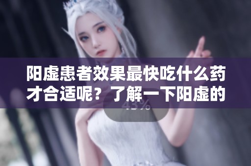 阳虚患者效果最快吃什么药才合适呢？了解一下阳虚的药物选择！