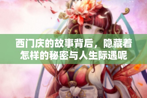 西门庆的故事背后，隐藏着怎样的秘密与人生际遇呢