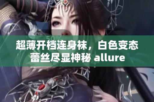 超薄开档连身袜，白色变态蕾丝尽显神秘 allure