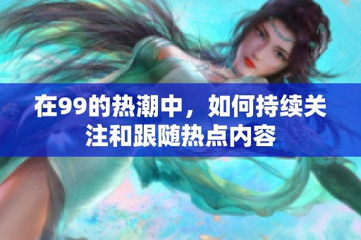 在99的热潮中，如何持续关注和跟随热点内容
