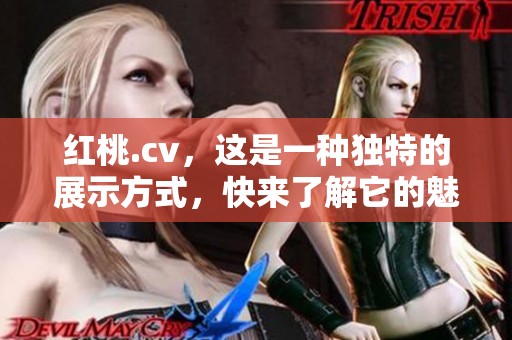 红桃.cv，这是一种独特的展示方式，快来了解它的魅力和特点吧！