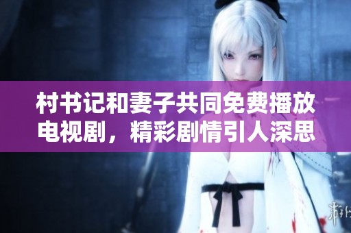 村书记和妻子共同免费播放电视剧，精彩剧情引人深思和感动