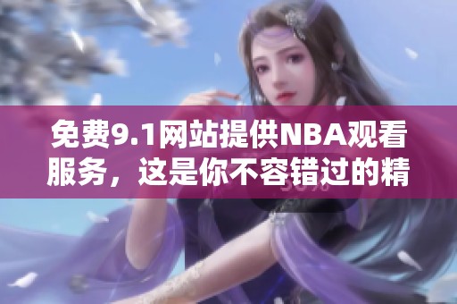 免费9.1网站提供NBA观看服务，这是你不容错过的精彩赛事体验
