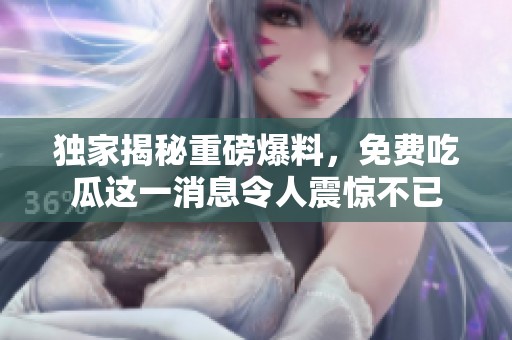 独家揭秘重磅爆料，免费吃瓜这一消息令人震惊不已