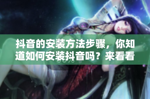 抖音的安装方法步骤，你知道如何安装抖音吗？来看看详细教程吧！