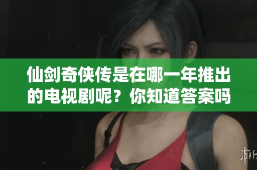 仙剑奇侠传是在哪一年推出的电视剧呢？你知道答案吗？