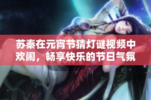 苏秦在元宵节猜灯谜视频中欢闹，畅享快乐的节日气氛