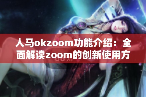 人马okzoom功能介绍：全面解读zoom的创新使用方式和应用场景