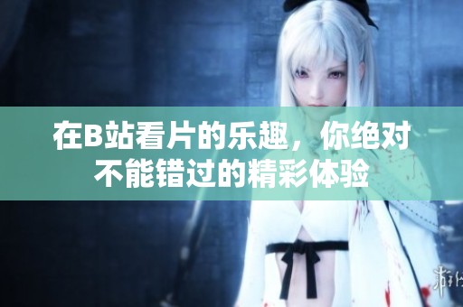在B站看片的乐趣，你绝对不能错过的精彩体验