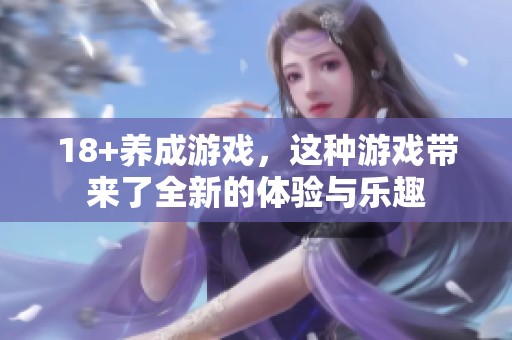 18+养成游戏，这种游戏带来了全新的体验与乐趣