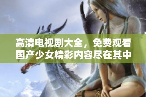 高清电视剧大全，免费观看国产少女精彩内容尽在其中