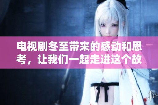 电视剧冬至带来的感动和思考，让我们一起走进这个故事吧