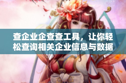 查企业企查查工具，让你轻松查询相关企业信息与数据