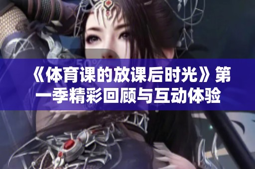《**课的放课后时光》第一季精彩回顾与互动体验