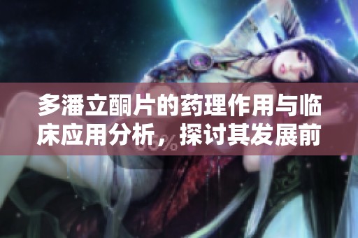 多潘立酮片的药理作用与临床应用分析，探讨其发展前景与安全性