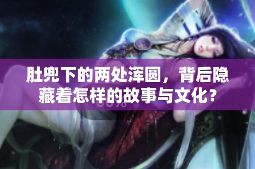 肚兜下的两处浑圆，背后隐藏着怎样的故事与文化？