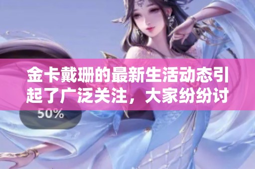 金卡戴珊的最新生活动态引起了广泛关注，大家纷纷讨论她的多重魅力。