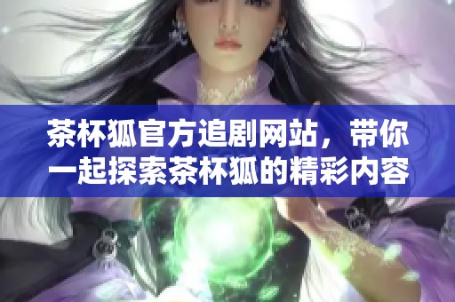 茶杯狐官方追剧网站，带你一起探索茶杯狐的精彩内容