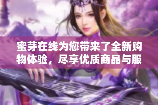 蜜芽在线为您带来了全新购物体验，尽享优质商品与服务乐趣