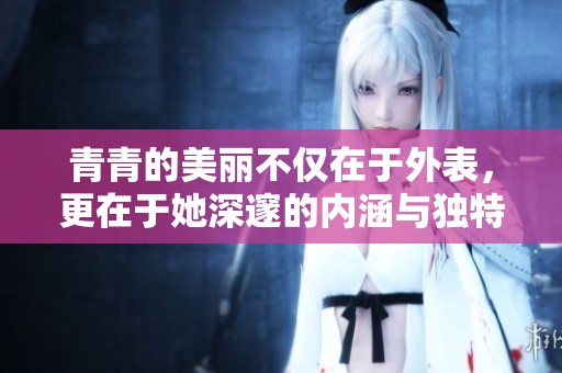 青青的美丽不仅在于外表，更在于她深邃的内涵与独特的魅力
