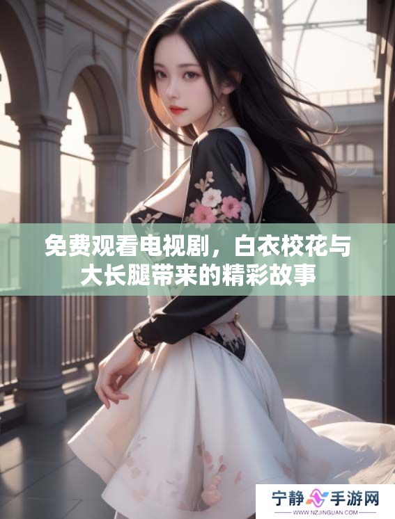 免费观看电视剧，白衣校花与大长腿带来的精彩故事