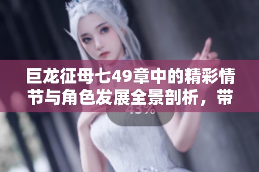 巨龙征母七49章中的精彩情节与角色发展全景剖析，带你深入探索故事的深意