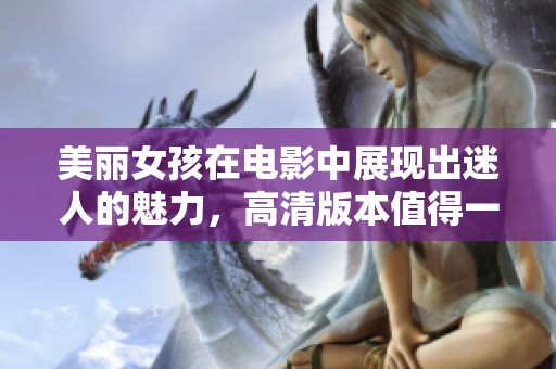 美丽女孩在电影中展现出迷人的魅力，高清版本值得一看