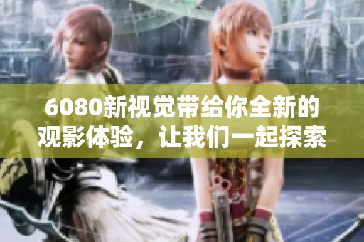 6080新视觉带给你全新的观影体验，让我们一起探索精彩的视听盛宴吧