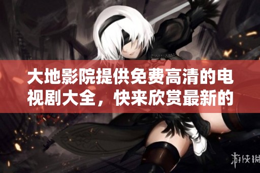 大地影院提供免费高清的电视剧大全，快来欣赏最新的电视剧吧！