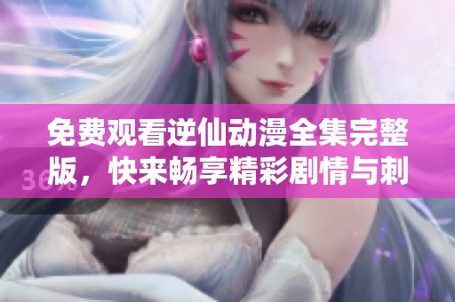 免费观看逆仙动漫全集完整版，快来畅享精彩剧情与刺激冒险！