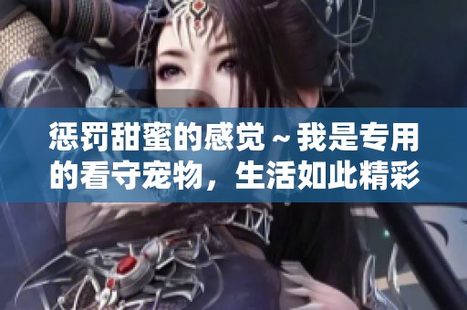 惩罚甜蜜的感觉～我是专用的看守宠物，生活如此精彩