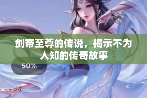 剑帝至尊的传说，揭示不为人知的传奇故事