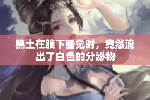 黑土在躺下睡觉时，竟然流出了白色的分泌物