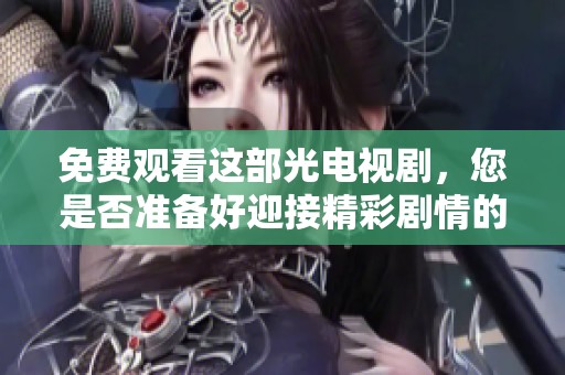 免费观看这部光电视剧，您是否准备好迎接精彩剧情的洗礼？