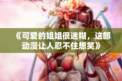 《可爱的姐姐很迷糊，这部动漫让人忍不住想笑》