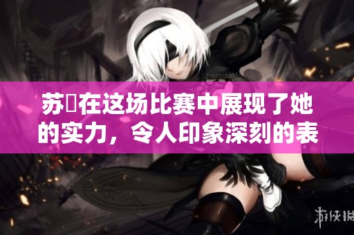 苏玥在这场比赛中展现了她的实力，令人印象深刻的表现赢得了众人的赞赏。
