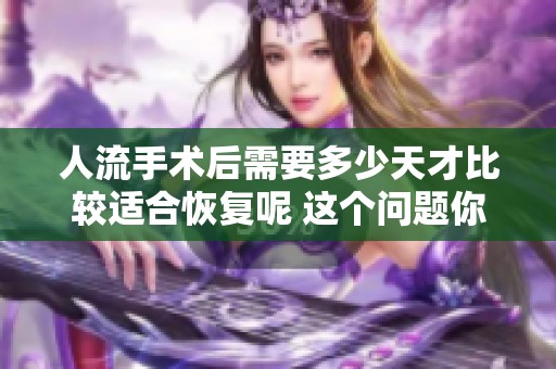 人流手术后需要多少天才比较适合恢复呢 这个问题你了解吗