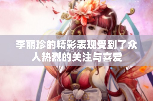 李丽珍的精彩表现受到了众人热烈的关注与喜爱