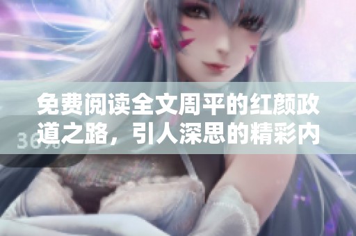 免费阅读全文周平的红颜政道之路，引人深思的精彩内容即将展开
