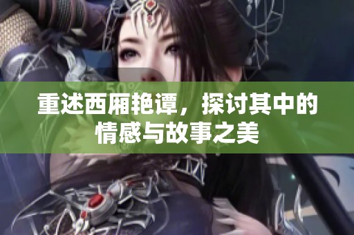 重述西厢艳谭，探讨其中的情感与故事之美