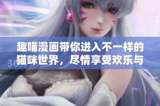 趣喵漫画带你进入不一样的猫咪世界，尽情享受欢乐与乐趣吧