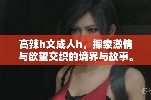 高辣h文**h，探索激情与欲望交织的境界与故事。