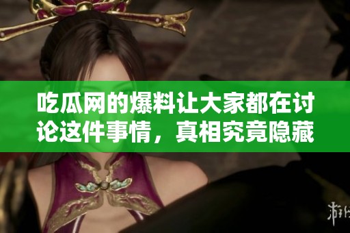 吃瓜网的爆料让大家都在讨论这件事情，真相究竟隐藏在哪呢