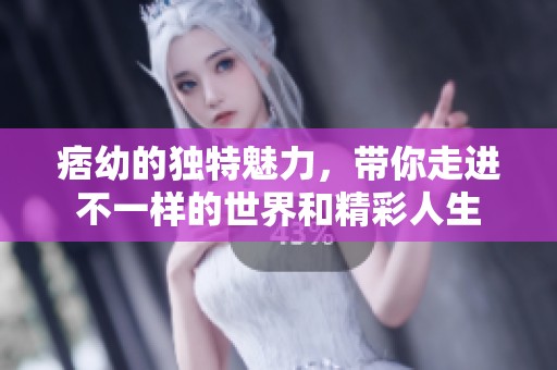 痞幼的独特魅力，带你走进不一样的世界和精彩人生