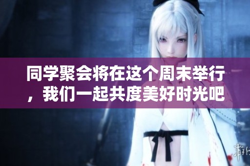 同学聚会将在这个周末举行，我们一起共度美好时光吧