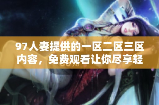 97人妻提供的一区二区三区内容，免费观看让你尽享轻松体验