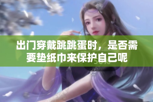 出门穿戴跳跳蛋时，是否需要垫纸巾来保护自己呢